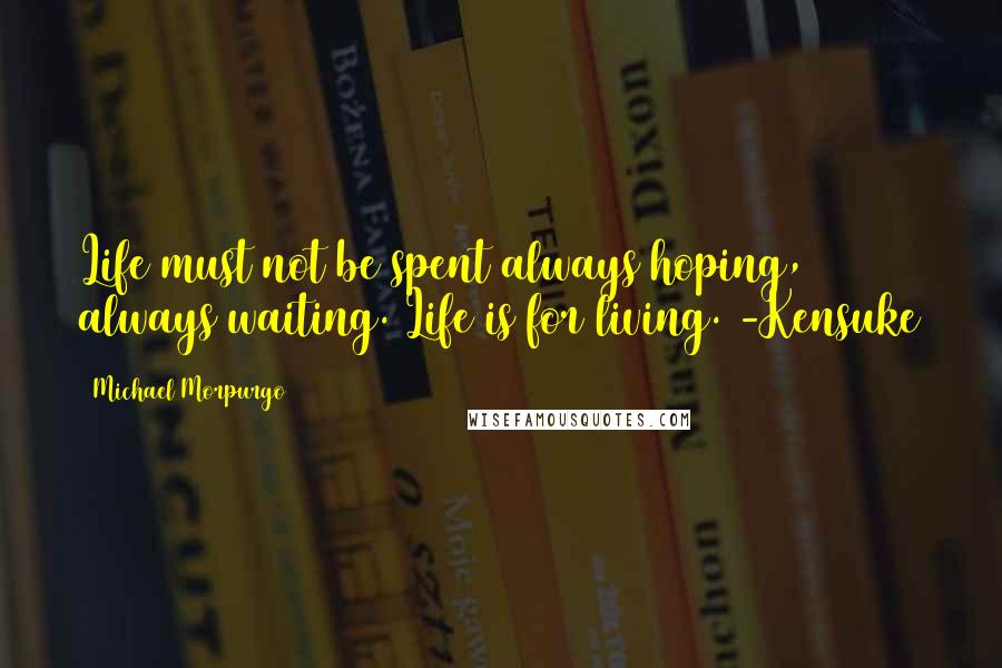 Michael Morpurgo Quotes: Life must not be spent always hoping, always waiting. Life is for living. -Kensuke