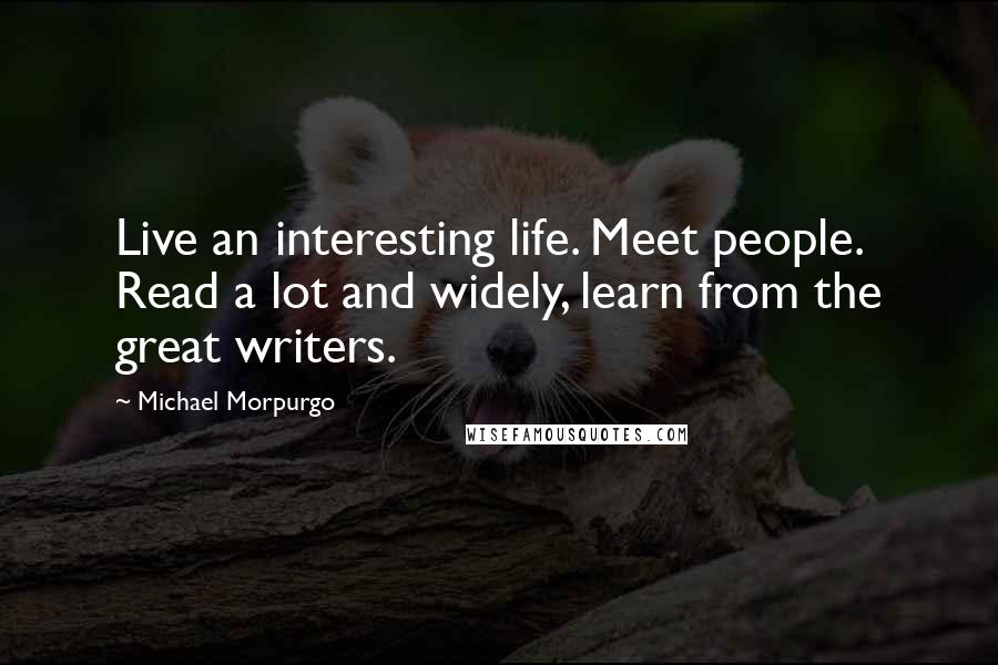 Michael Morpurgo Quotes: Live an interesting life. Meet people. Read a lot and widely, learn from the great writers.