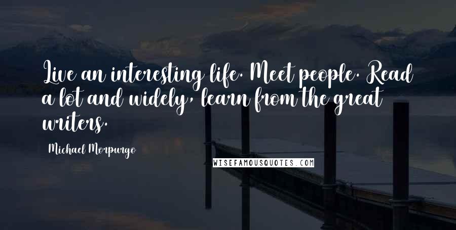 Michael Morpurgo Quotes: Live an interesting life. Meet people. Read a lot and widely, learn from the great writers.