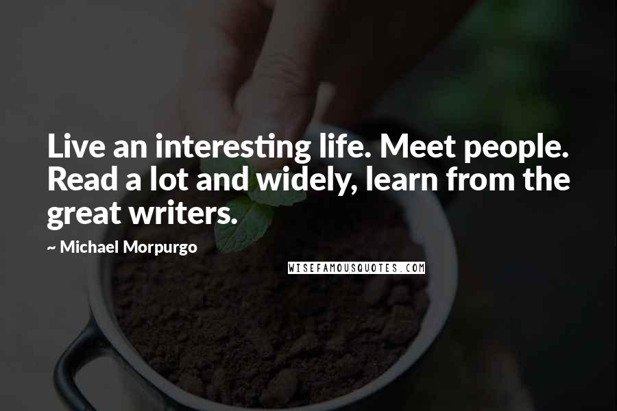 Michael Morpurgo Quotes: Live an interesting life. Meet people. Read a lot and widely, learn from the great writers.