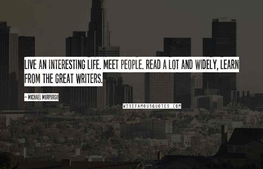 Michael Morpurgo Quotes: Live an interesting life. Meet people. Read a lot and widely, learn from the great writers.