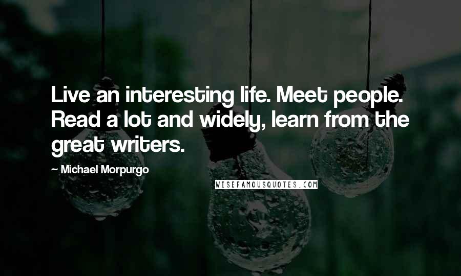 Michael Morpurgo Quotes: Live an interesting life. Meet people. Read a lot and widely, learn from the great writers.