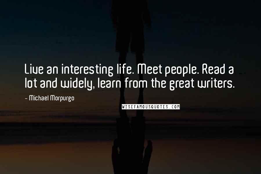 Michael Morpurgo Quotes: Live an interesting life. Meet people. Read a lot and widely, learn from the great writers.