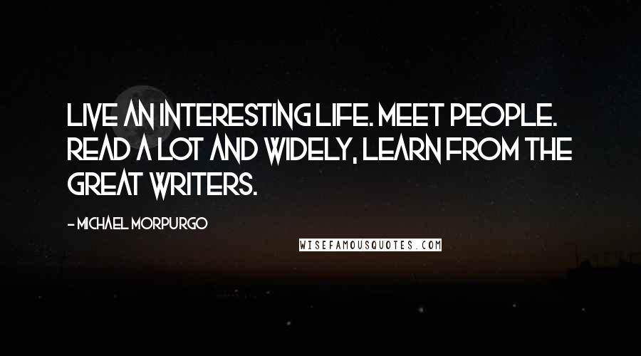 Michael Morpurgo Quotes: Live an interesting life. Meet people. Read a lot and widely, learn from the great writers.