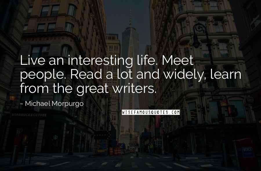 Michael Morpurgo Quotes: Live an interesting life. Meet people. Read a lot and widely, learn from the great writers.