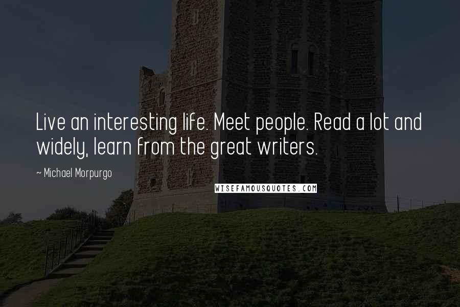 Michael Morpurgo Quotes: Live an interesting life. Meet people. Read a lot and widely, learn from the great writers.