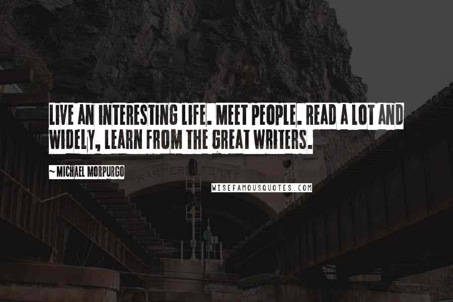 Michael Morpurgo Quotes: Live an interesting life. Meet people. Read a lot and widely, learn from the great writers.