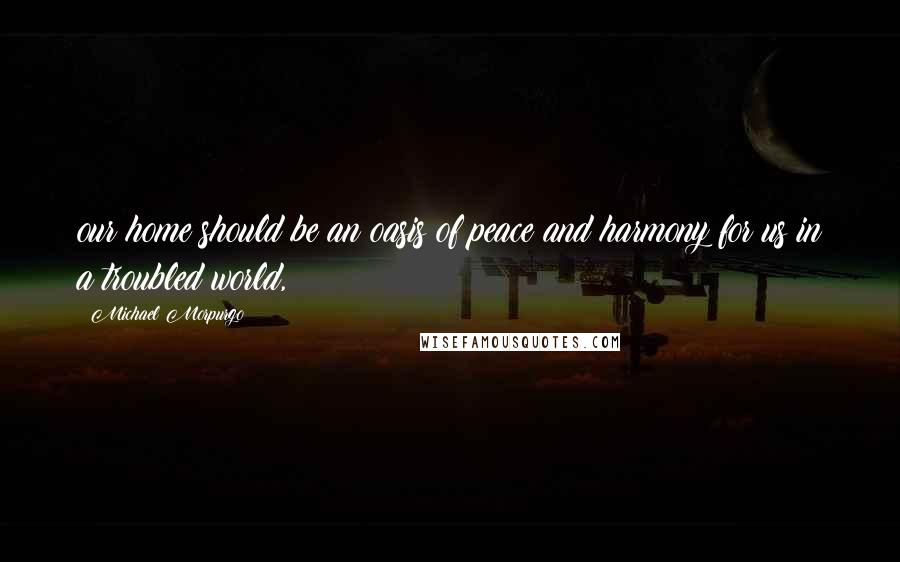 Michael Morpurgo Quotes: our home should be an oasis of peace and harmony for us in a troubled world,