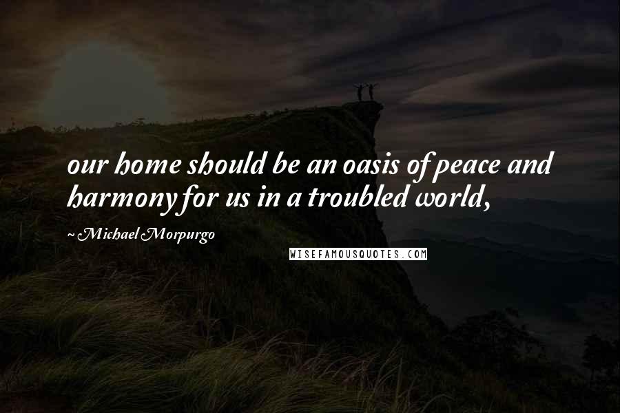 Michael Morpurgo Quotes: our home should be an oasis of peace and harmony for us in a troubled world,