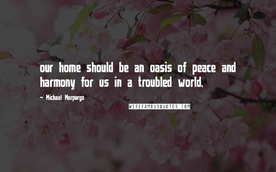 Michael Morpurgo Quotes: our home should be an oasis of peace and harmony for us in a troubled world,