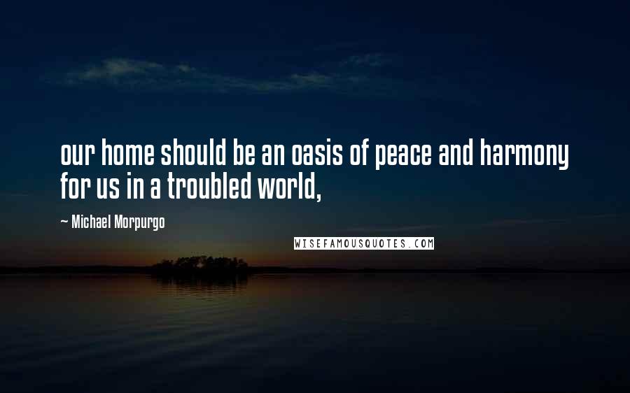 Michael Morpurgo Quotes: our home should be an oasis of peace and harmony for us in a troubled world,