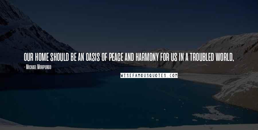 Michael Morpurgo Quotes: our home should be an oasis of peace and harmony for us in a troubled world,