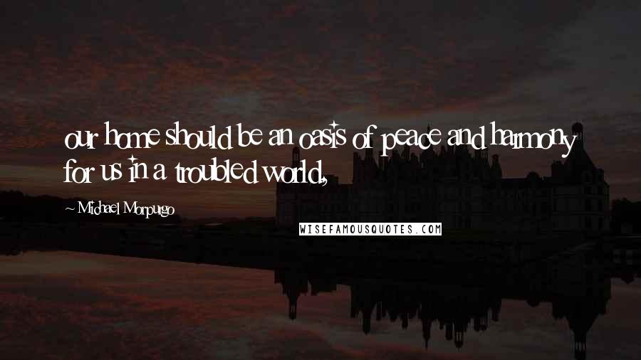 Michael Morpurgo Quotes: our home should be an oasis of peace and harmony for us in a troubled world,