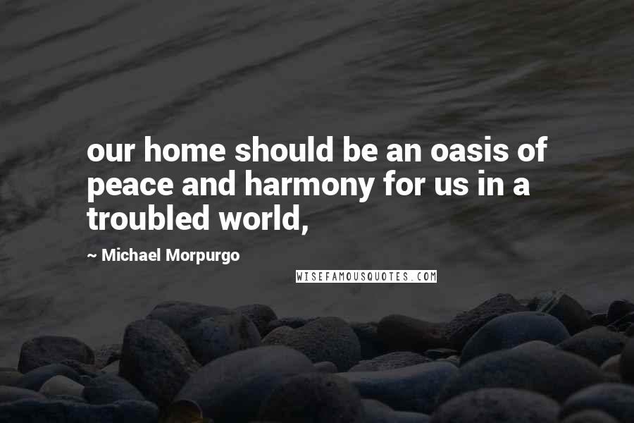 Michael Morpurgo Quotes: our home should be an oasis of peace and harmony for us in a troubled world,