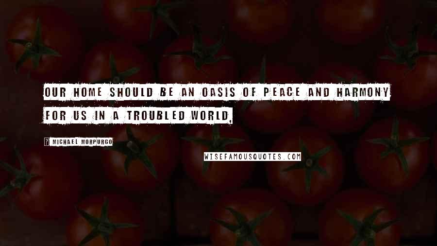 Michael Morpurgo Quotes: our home should be an oasis of peace and harmony for us in a troubled world,