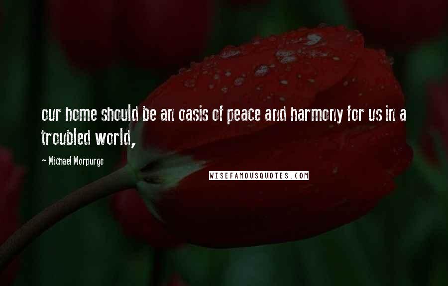 Michael Morpurgo Quotes: our home should be an oasis of peace and harmony for us in a troubled world,