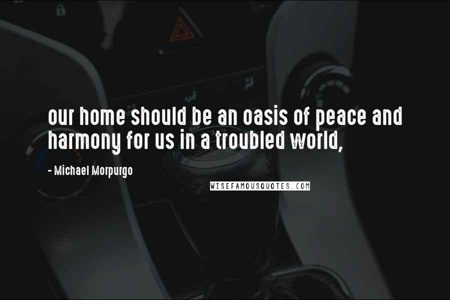 Michael Morpurgo Quotes: our home should be an oasis of peace and harmony for us in a troubled world,