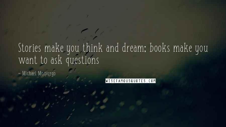 Michael Morpurgo Quotes: Stories make you think and dream; books make you want to ask questions