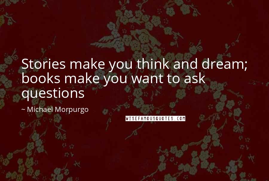 Michael Morpurgo Quotes: Stories make you think and dream; books make you want to ask questions