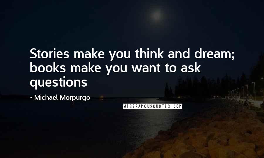 Michael Morpurgo Quotes: Stories make you think and dream; books make you want to ask questions