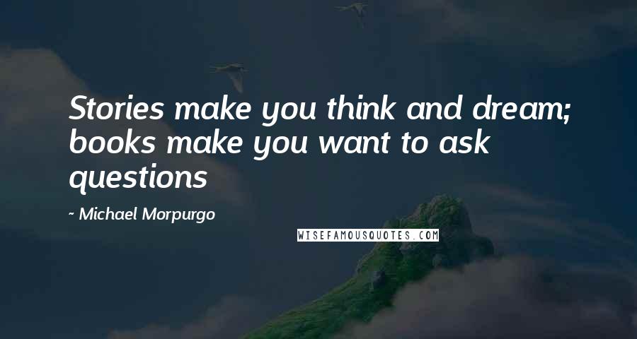 Michael Morpurgo Quotes: Stories make you think and dream; books make you want to ask questions