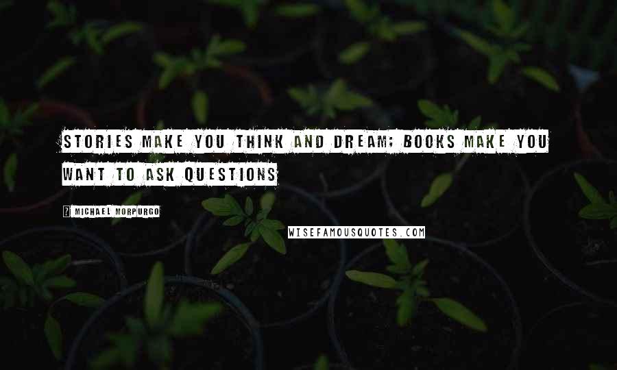 Michael Morpurgo Quotes: Stories make you think and dream; books make you want to ask questions
