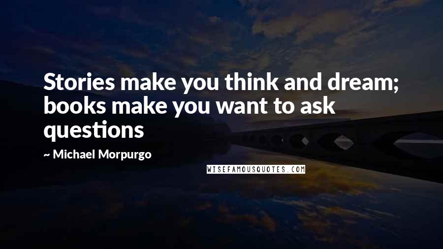 Michael Morpurgo Quotes: Stories make you think and dream; books make you want to ask questions