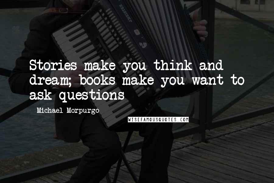 Michael Morpurgo Quotes: Stories make you think and dream; books make you want to ask questions