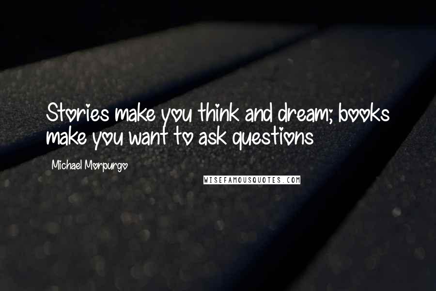 Michael Morpurgo Quotes: Stories make you think and dream; books make you want to ask questions