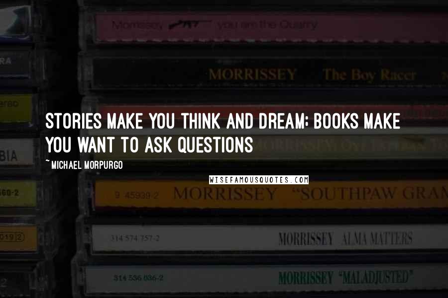 Michael Morpurgo Quotes: Stories make you think and dream; books make you want to ask questions