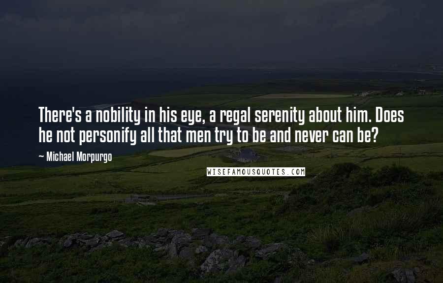 Michael Morpurgo Quotes: There's a nobility in his eye, a regal serenity about him. Does he not personify all that men try to be and never can be?