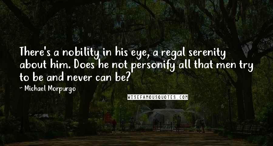 Michael Morpurgo Quotes: There's a nobility in his eye, a regal serenity about him. Does he not personify all that men try to be and never can be?