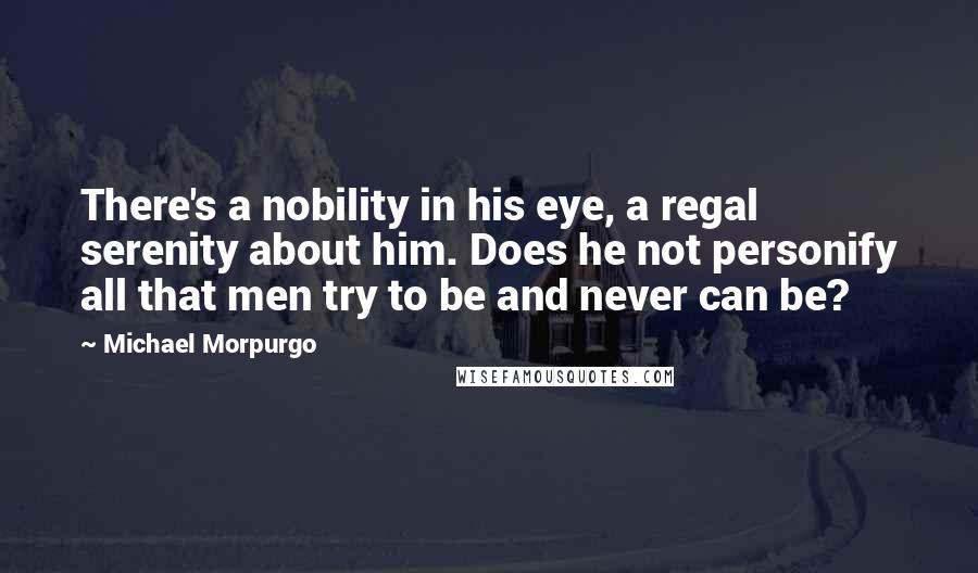 Michael Morpurgo Quotes: There's a nobility in his eye, a regal serenity about him. Does he not personify all that men try to be and never can be?