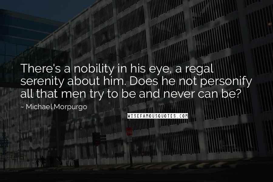 Michael Morpurgo Quotes: There's a nobility in his eye, a regal serenity about him. Does he not personify all that men try to be and never can be?