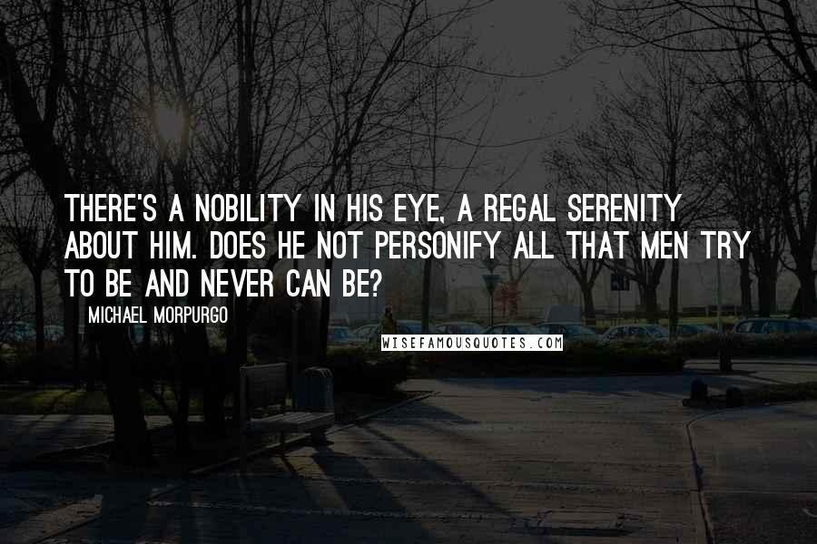 Michael Morpurgo Quotes: There's a nobility in his eye, a regal serenity about him. Does he not personify all that men try to be and never can be?