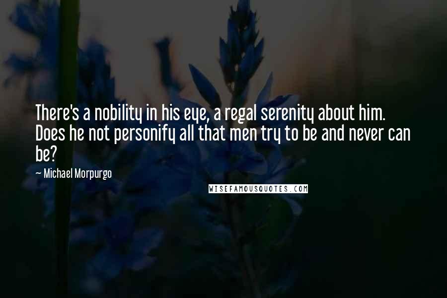 Michael Morpurgo Quotes: There's a nobility in his eye, a regal serenity about him. Does he not personify all that men try to be and never can be?