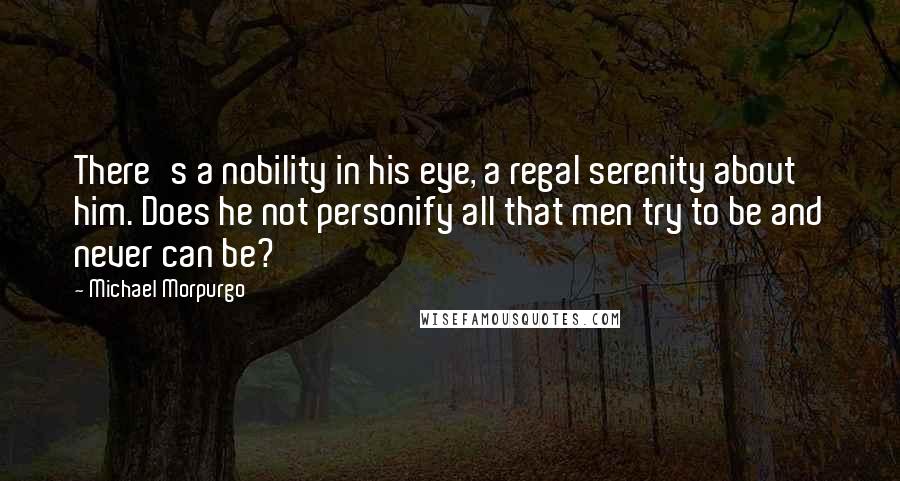 Michael Morpurgo Quotes: There's a nobility in his eye, a regal serenity about him. Does he not personify all that men try to be and never can be?