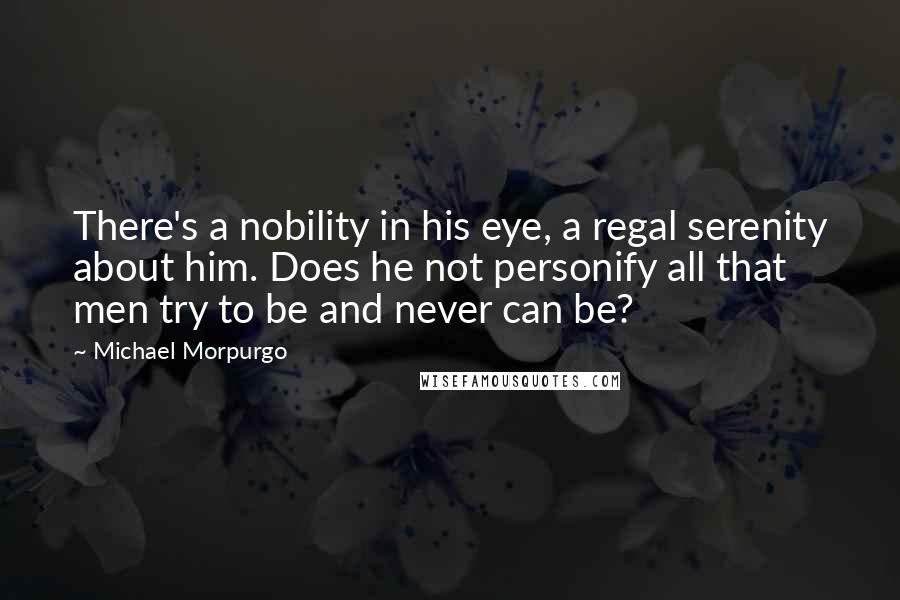 Michael Morpurgo Quotes: There's a nobility in his eye, a regal serenity about him. Does he not personify all that men try to be and never can be?