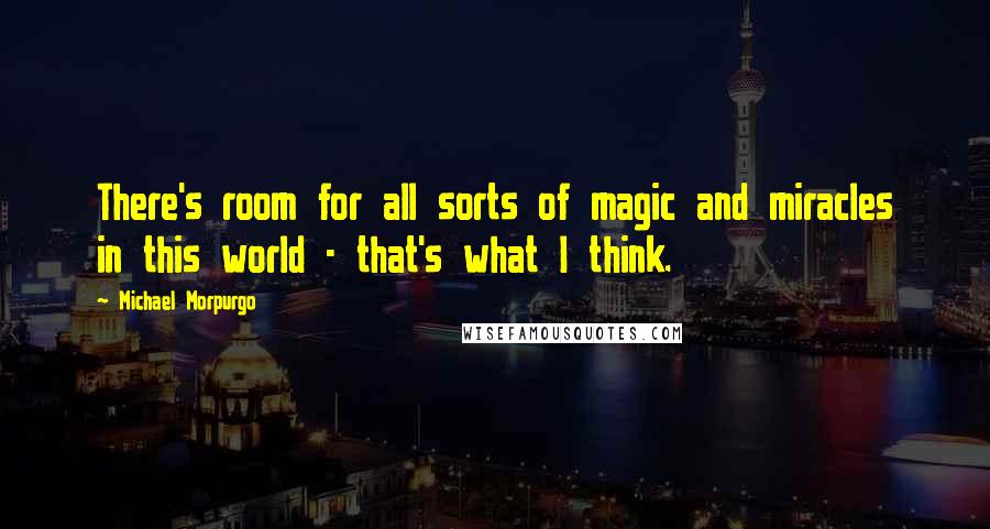 Michael Morpurgo Quotes: There's room for all sorts of magic and miracles in this world - that's what I think.