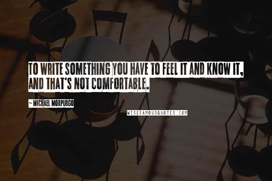 Michael Morpurgo Quotes: To write something you have to feel it and know it, and that's not comfortable.