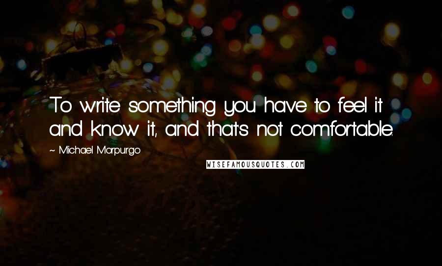 Michael Morpurgo Quotes: To write something you have to feel it and know it, and that's not comfortable.