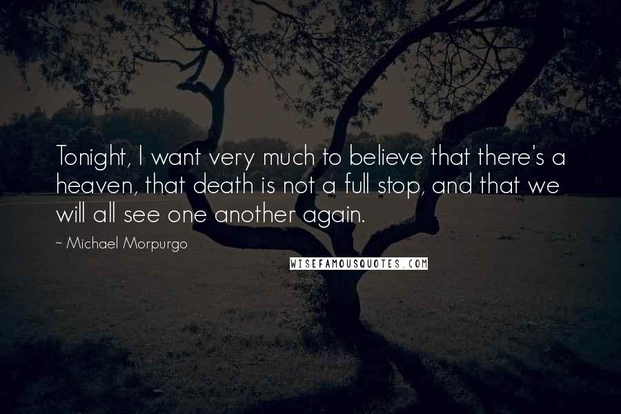 Michael Morpurgo Quotes: Tonight, I want very much to believe that there's a heaven, that death is not a full stop, and that we will all see one another again.