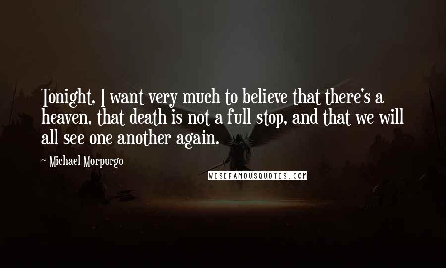 Michael Morpurgo Quotes: Tonight, I want very much to believe that there's a heaven, that death is not a full stop, and that we will all see one another again.