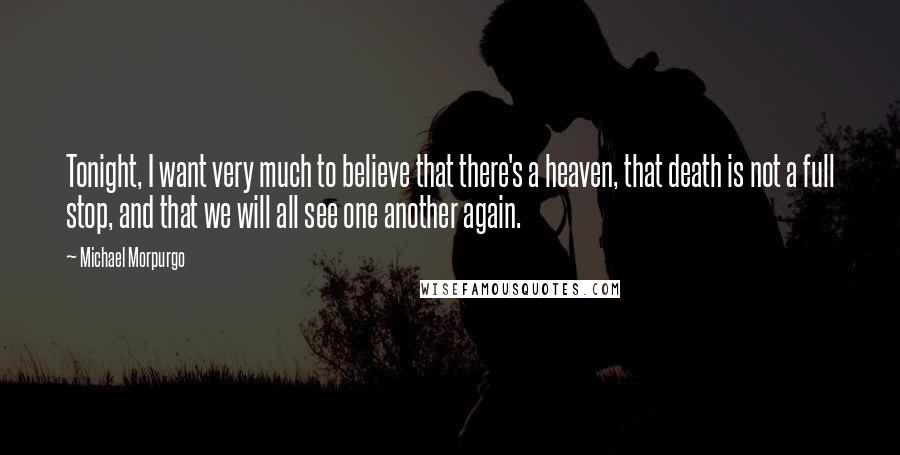 Michael Morpurgo Quotes: Tonight, I want very much to believe that there's a heaven, that death is not a full stop, and that we will all see one another again.