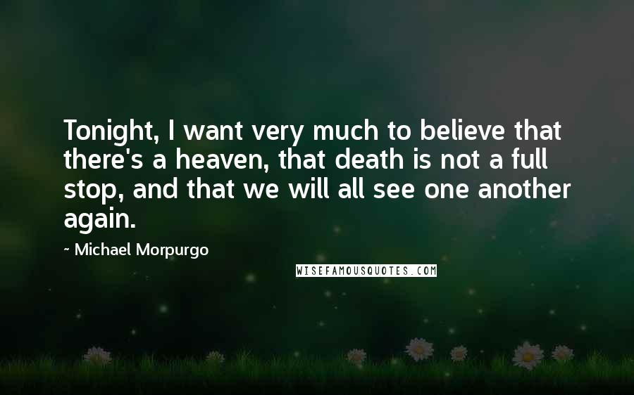Michael Morpurgo Quotes: Tonight, I want very much to believe that there's a heaven, that death is not a full stop, and that we will all see one another again.