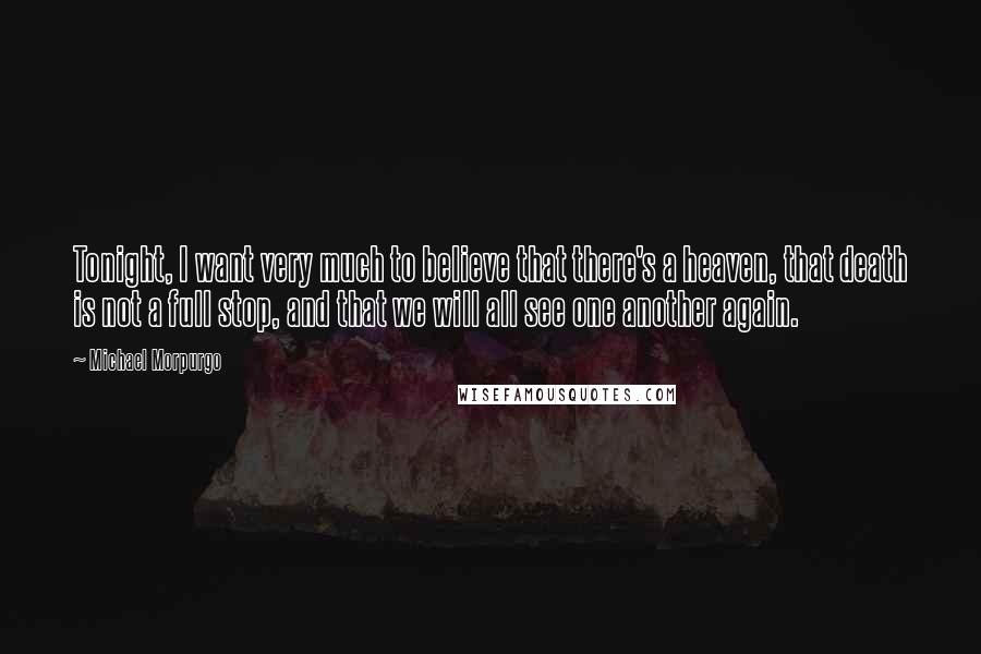 Michael Morpurgo Quotes: Tonight, I want very much to believe that there's a heaven, that death is not a full stop, and that we will all see one another again.