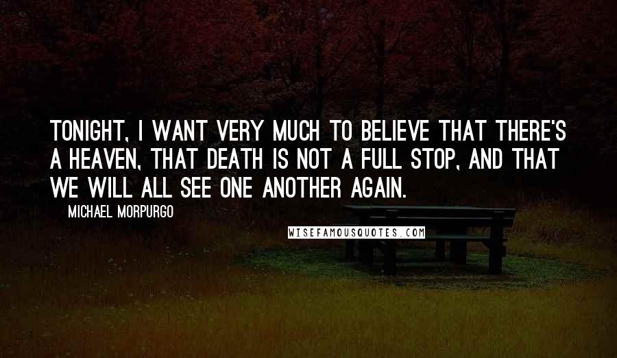 Michael Morpurgo Quotes: Tonight, I want very much to believe that there's a heaven, that death is not a full stop, and that we will all see one another again.