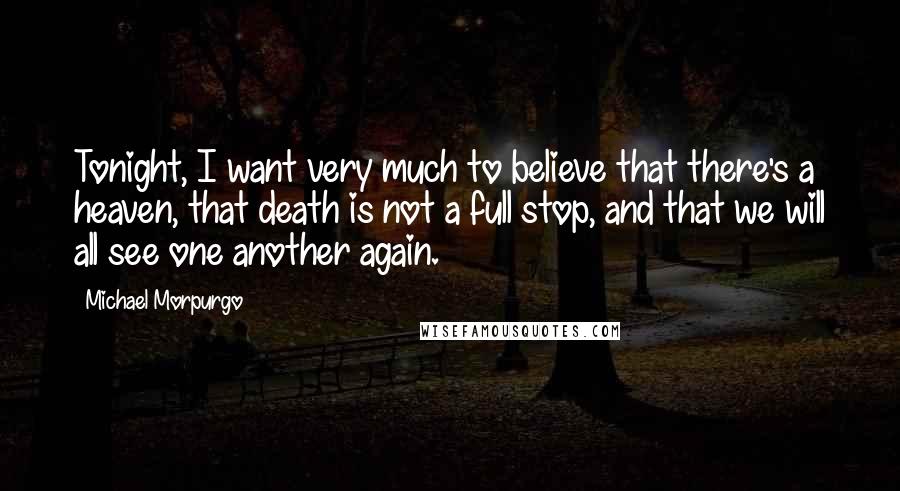Michael Morpurgo Quotes: Tonight, I want very much to believe that there's a heaven, that death is not a full stop, and that we will all see one another again.
