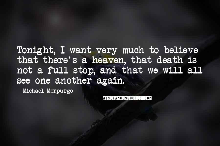 Michael Morpurgo Quotes: Tonight, I want very much to believe that there's a heaven, that death is not a full stop, and that we will all see one another again.