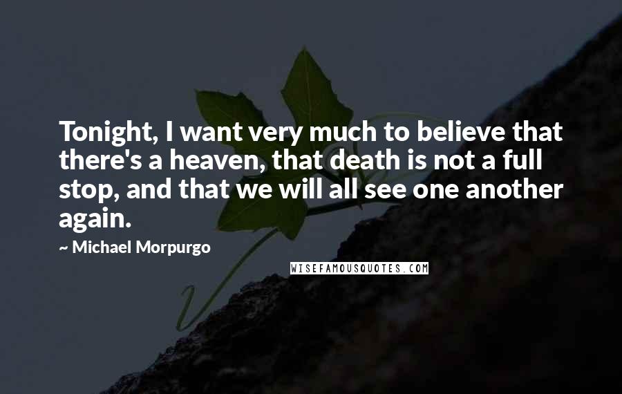 Michael Morpurgo Quotes: Tonight, I want very much to believe that there's a heaven, that death is not a full stop, and that we will all see one another again.